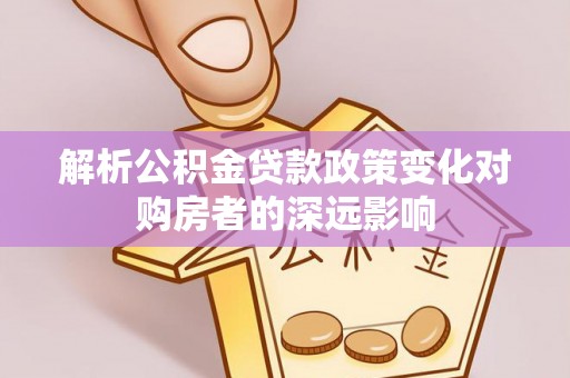 茅箭解析公积金贷款政策变化对购房者的深远影响