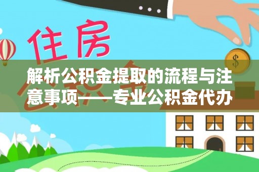 茅箭解析公积金提取的流程与注意事项——专业公积金代办提取咨询服务