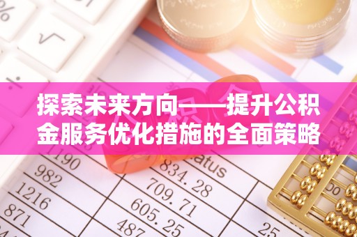 茅箭探索未来方向——提升公积金服务优化措施的全面策略