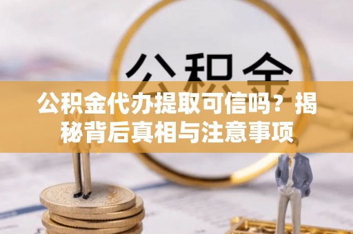 茅箭公积金代办提取可信吗？揭秘背后真相与注意事项