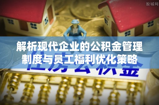 茅箭解析现代企业的公积金管理制度与员工福利优化策略