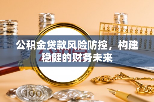 茅箭公积金贷款风险防控，构建稳健的财务未来