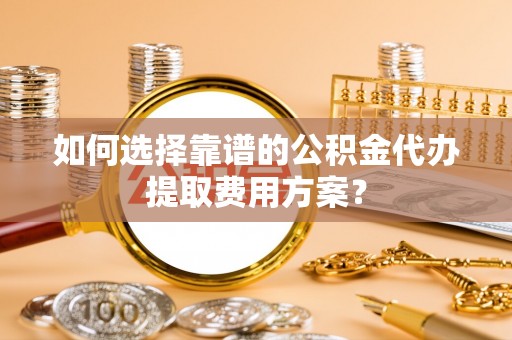 茅箭如何选择靠谱的公积金代办提取费用方案？
