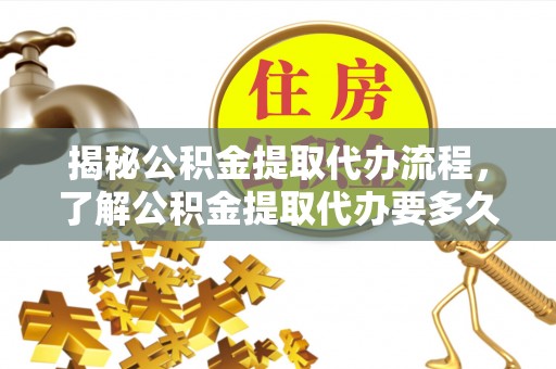 茅箭揭秘公积金提取代办流程，了解公积金提取代办要多久不再迷茫