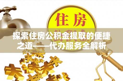茅箭探索住房公积金提取的便捷之道——代办服务全解析