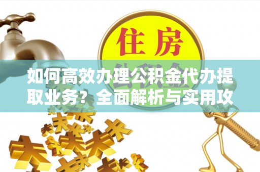茅箭如何高效办理公积金代办提取业务？全面解析与实用攻略