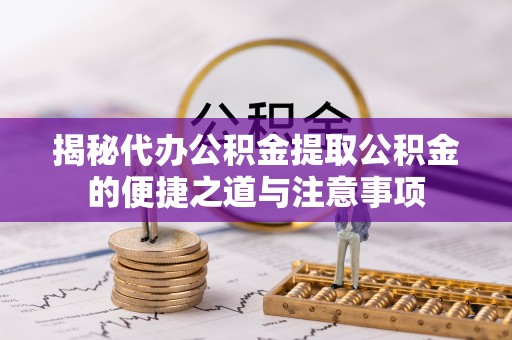 茅箭揭秘代办公积金提取公积金的便捷之道与注意事项