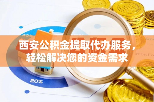 茅箭西安公积金提取代办服务，轻松解决您的资金需求