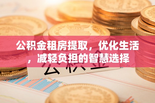 茅箭公积金租房提取，优化生活，减轻负担的智慧选择