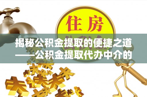 茅箭揭秘公积金提取的便捷之道——公积金提取代办中介的专业服务