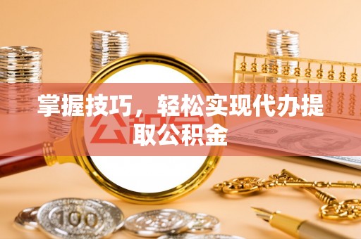 茅箭掌握技巧，轻松实现代办提取公积金