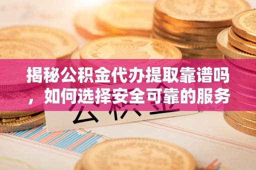 茅箭揭秘公积金代办提取靠谱吗，如何选择安全可靠的服务？