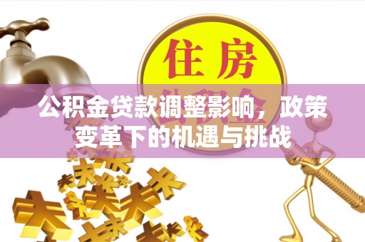 茅箭公积金贷款调整影响，政策变革下的机遇与挑战