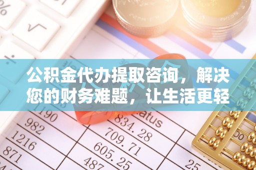 茅箭公积金代办提取咨询，解决您的财务难题，让生活更轻松