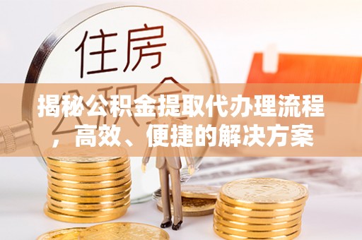 茅箭揭秘公积金提取代办理流程，高效、便捷的解决方案