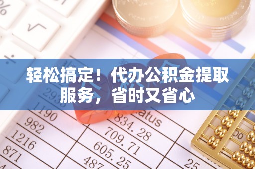 茅箭轻松搞定！代办公积金提取服务，省时又省心