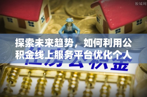 茅箭探索未来趋势，如何利用公积金线上服务平台优化个人财务管理