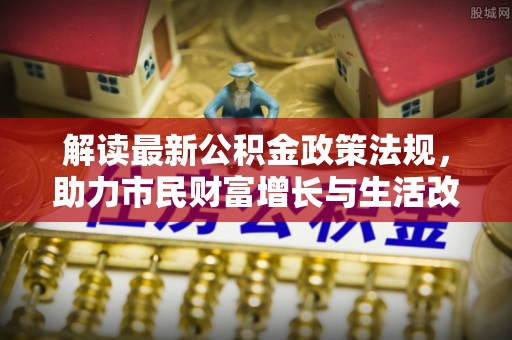 茅箭解读最新公积金政策法规，助力市民财富增长与生活改善