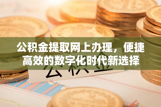 茅箭公积金提取网上办理，便捷高效的数字化时代新选择