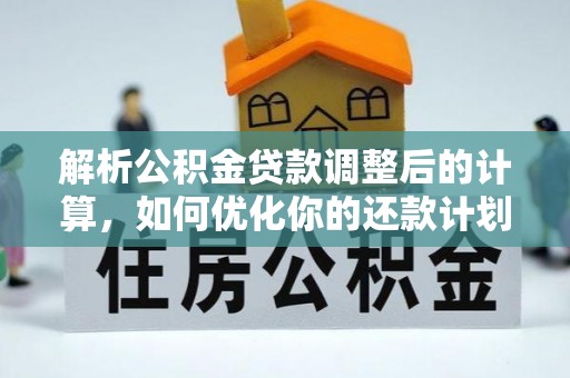茅箭解析公积金贷款调整后的计算，如何优化你的还款计划