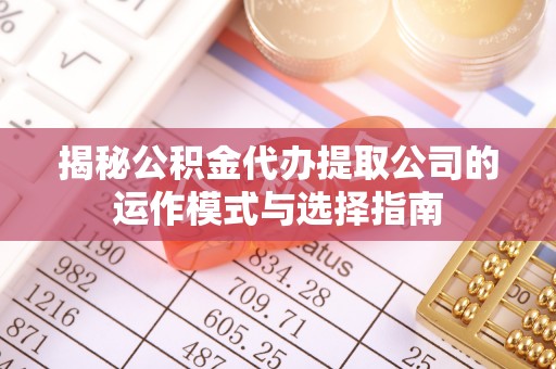 茅箭揭秘公积金代办提取公司的运作模式与选择指南