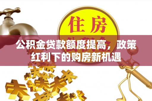 茅箭公积金贷款额度提高，政策红利下的购房新机遇