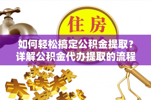 茅箭如何轻松搞定公积金提取？详解公积金代办提取的流程与优势