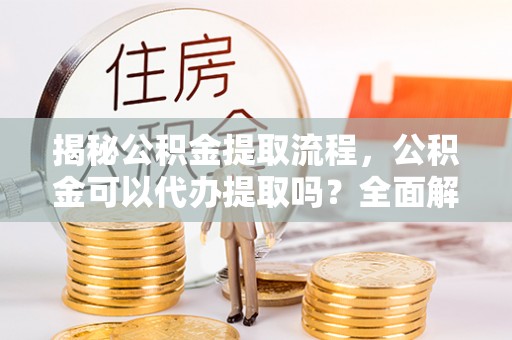 茅箭揭秘公积金提取流程，公积金可以代办提取吗？全面解析与实用指南