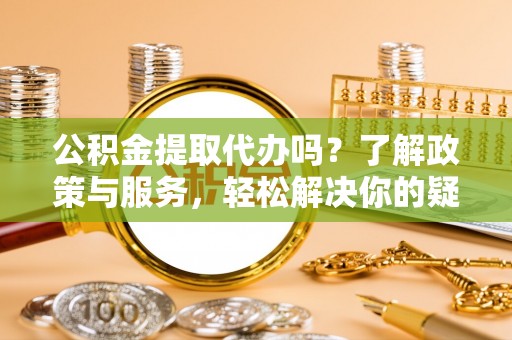 茅箭公积金提取代办吗？了解政策与服务，轻松解决你的疑问