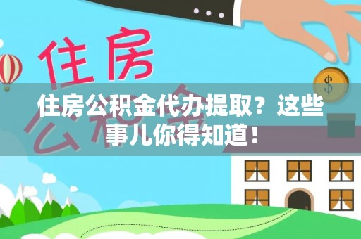 茅箭住房公积金代办提取？这些事儿你得知道！