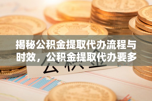 茅箭揭秘公积金提取代办流程与时效，公积金提取代办要多久不再神秘