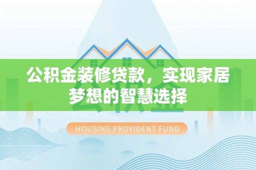 茅箭公积金装修贷款，实现家居梦想的智慧选择