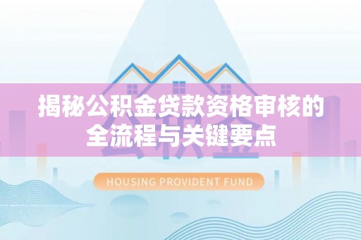 茅箭揭秘公积金贷款资格审核的全流程与关键要点