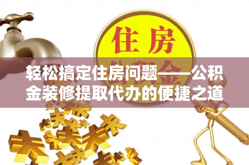 茅箭轻松搞定住房问题——公积金装修提取代办的便捷之道