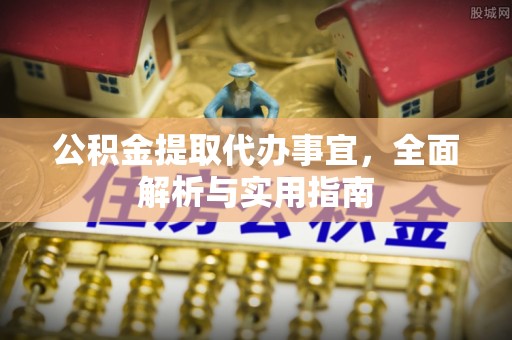 茅箭公积金提取代办事宜，全面解析与实用指南