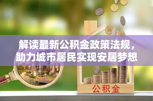 茅箭解读最新公积金政策法规，助力城市居民实现安居梦想