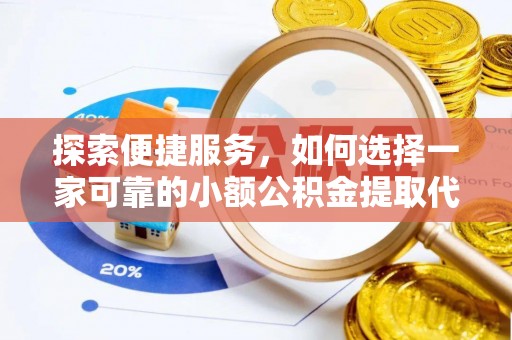 茅箭探索便捷服务，如何选择一家可靠的小额公积金提取代办公司
