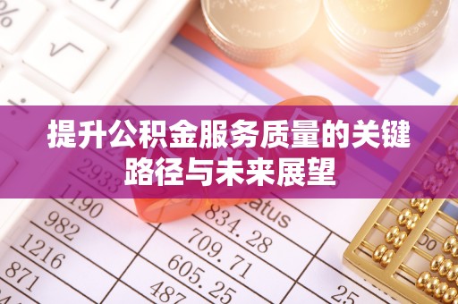 茅箭提升公积金服务质量的关键路径与未来展望