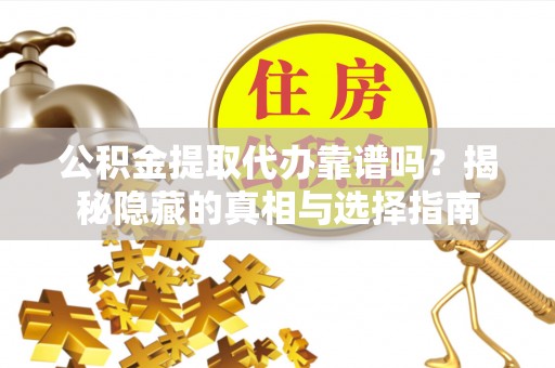 茅箭公积金提取代办靠谱吗？揭秘隐藏的真相与选择指南