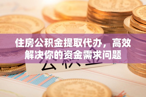 茅箭住房公积金提取代办，高效解决你的资金需求问题
