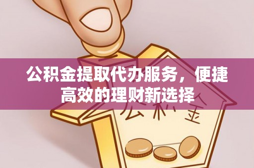 茅箭公积金提取代办服务，便捷高效的理财新选择
