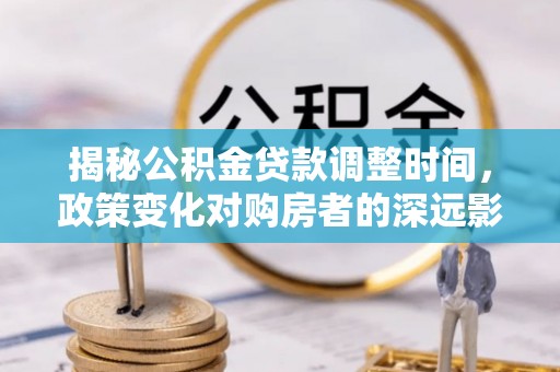 茅箭揭秘公积金贷款调整时间，政策变化对购房者的深远影响