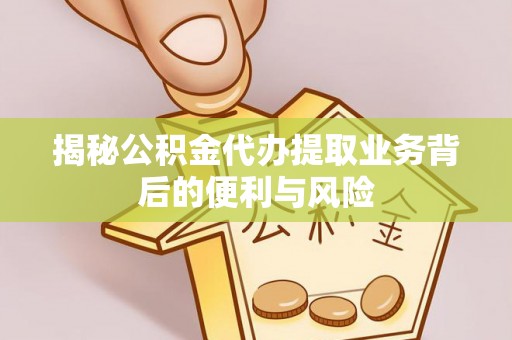 茅箭揭秘公积金代办提取业务背后的便利与风险