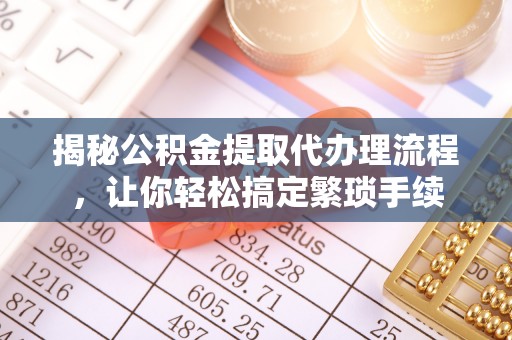 茅箭揭秘公积金提取代办理流程，让你轻松搞定繁琐手续