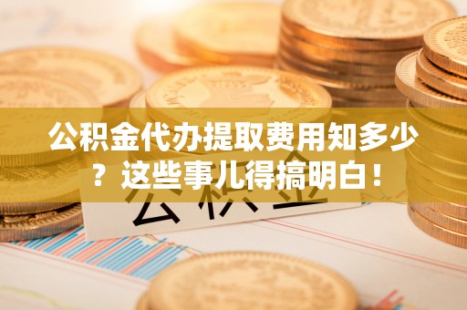 茅箭公积金代办提取费用知多少？这些事儿得搞明白！