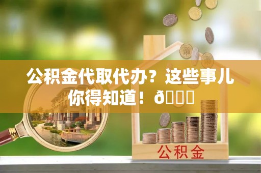 茅箭公积金代取代办？这些事儿你得知道！😎