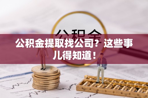 茅箭公积金提取找公司？这些事儿得知道！