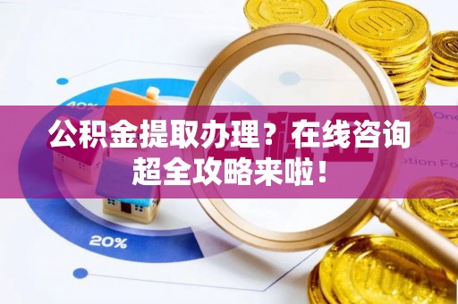 茅箭公积金提取办理？在线咨询超全攻略来啦！