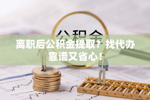 茅箭离职后公积金提取？找代办靠谱又省心！