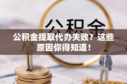 茅箭公积金提取代办失败？这些原因你得知道！